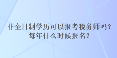 非全日制學(xué)歷可以報考稅務(wù)師嗎？每年什么時候報名？