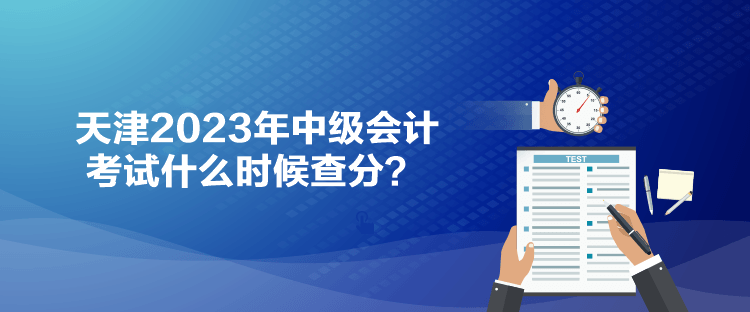 天津2023年中級(jí)會(huì)計(jì)考試什么時(shí)候查分？