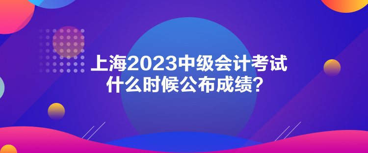 上海2023中級(jí)會(huì)計(jì)考試什么時(shí)候公布成績(jī)？