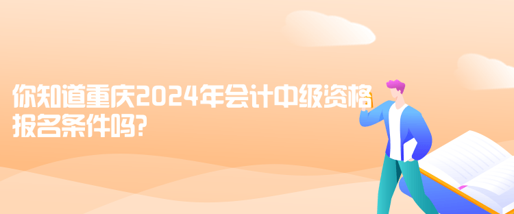 你知道重慶2024年會(huì)計(jì)中級(jí)資格報(bào)名條件嗎？