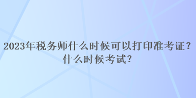 2023年稅務(wù)師什么時(shí)候可以打印準(zhǔn)考證？什么時(shí)候考試？