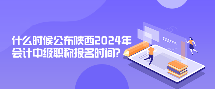 什么時候公布陜西2024年會計中級職稱報名時間？