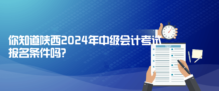 你知道陜西2024年中級(jí)會(huì)計(jì)考試報(bào)名條件嗎？