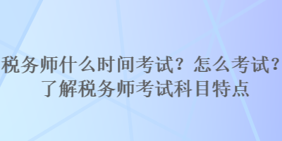 稅務(wù)師什么時間考試？怎么考試？了解稅務(wù)師考試科目特點