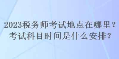 2023稅務(wù)師考試地點(diǎn)在哪里？考試科目時(shí)間是什么安排？