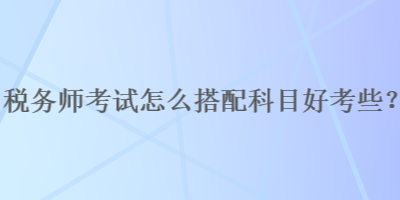 稅務(wù)師考試怎么搭配科目好考些？