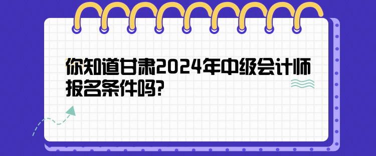 你知道甘肅2024年中級會計師報名條件嗎？