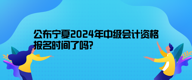 公布寧夏2024年中級會(huì)計(jì)資格報(bào)名時(shí)間了嗎？