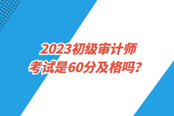 2023初級(jí)審計(jì)師考試是60分及格嗎？