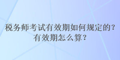 稅務師考試有效期如何規(guī)定的？有效期怎么算？