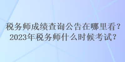 稅務(wù)師成績查詢公告在哪里看？2023年稅務(wù)師什么時(shí)候考試？