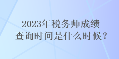 2023年稅務(wù)師成績(jī)查詢時(shí)間是什么時(shí)候？