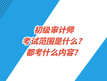 初級(jí)審計(jì)師考試范圍是什么？都考什么內(nèi)容？