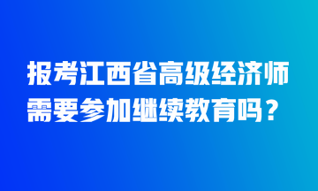 報考江西省高級經濟師需要參加繼續(xù)教育嗎？