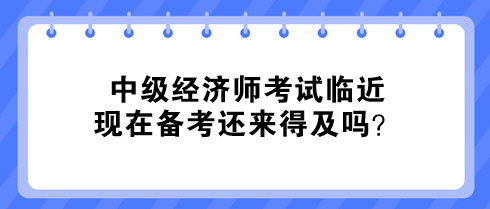 中級經(jīng)濟師考試臨近 現(xiàn)在備考還來得及嗎？