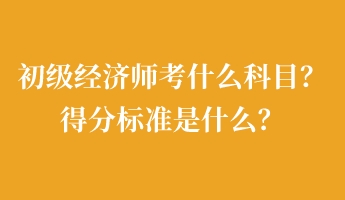 初級(jí)經(jīng)濟(jì)師考什么科目？得分標(biāo)準(zhǔn)是什么？