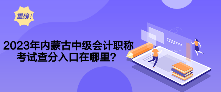 2023年內(nèi)蒙古中級(jí)會(huì)計(jì)職稱(chēng)考試查分入口在哪里？