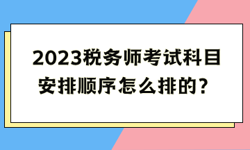 2023稅務(wù)師考試科目安排順序怎么排的？