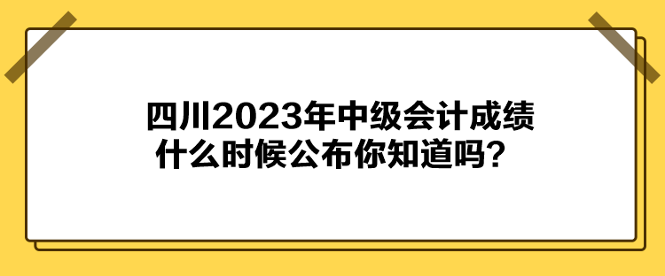 四川2023年中級(jí)會(huì)計(jì)成績什么時(shí)候公布你知道嗎？