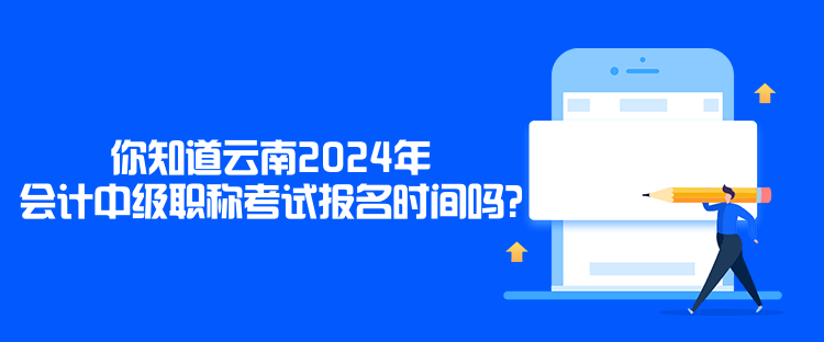 你知道云南2024年會計中級職稱考試報名時間嗎？