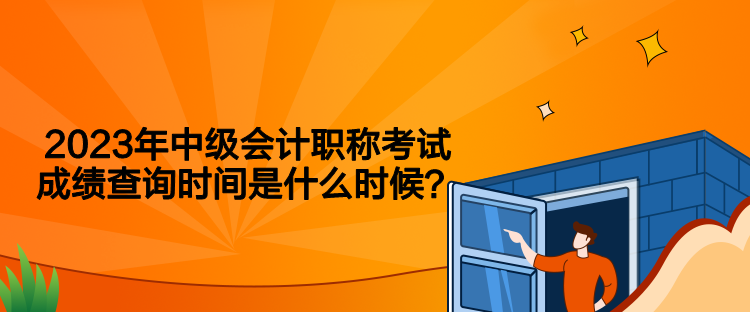 2023年中級會計職稱考試成績查詢時間是什么時候？