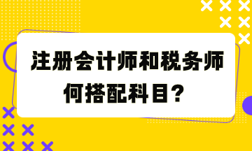 注冊會計師和稅務(wù)師何搭配科目？