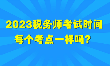 2023稅務(wù)師考試時(shí)間每個(gè)考點(diǎn)一樣嗎？