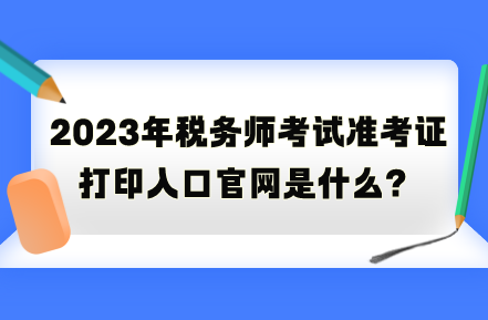 2023年稅務(wù)師考試準(zhǔn)考證打印入口官網(wǎng)是什么？