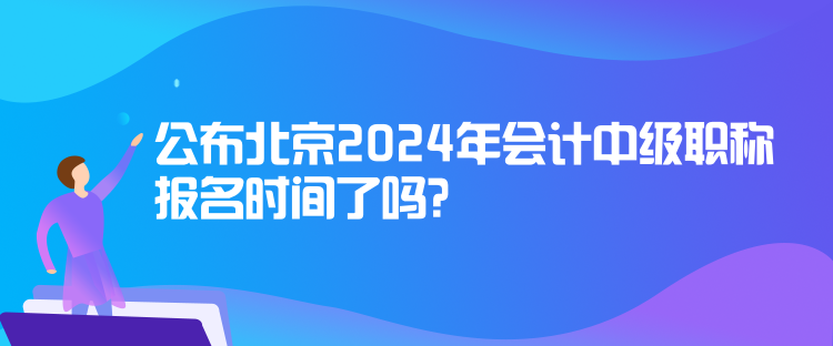 公布北京2024年會計中級職稱報名時間了嗎？