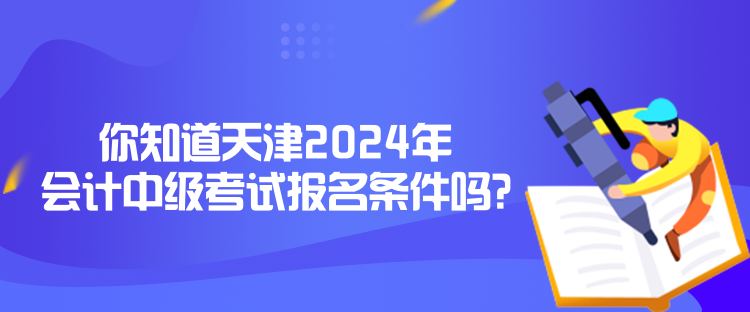 你知道天津2024年會計中級考試報名條件嗎？