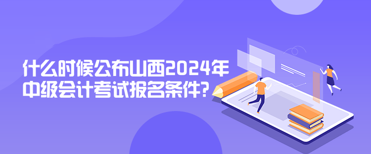 什么時候公布山西2024年中級會計考試報名條件？