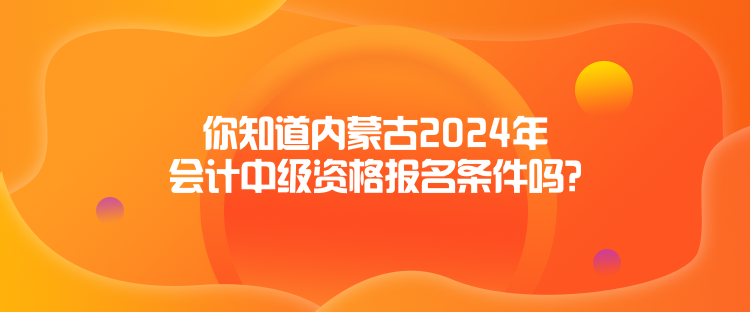 你知道內(nèi)蒙古2024年會計(jì)中級資格報(bào)名條件嗎？