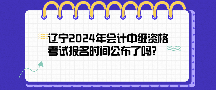 遼寧2024年會計中級資格考試報名時間公布了嗎？