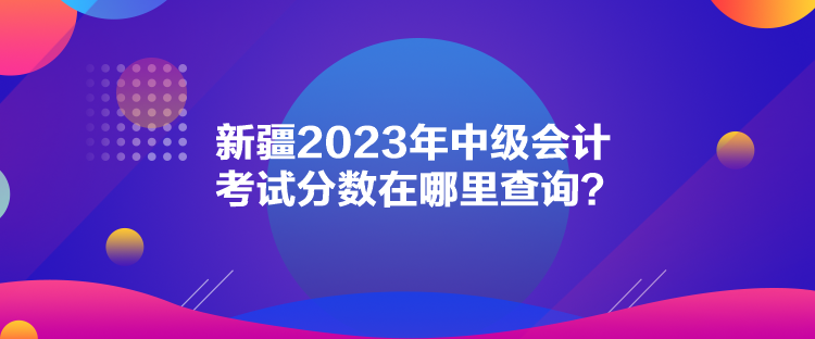 新疆2023年中級(jí)會(huì)計(jì)考試分?jǐn)?shù)在哪里查詢？