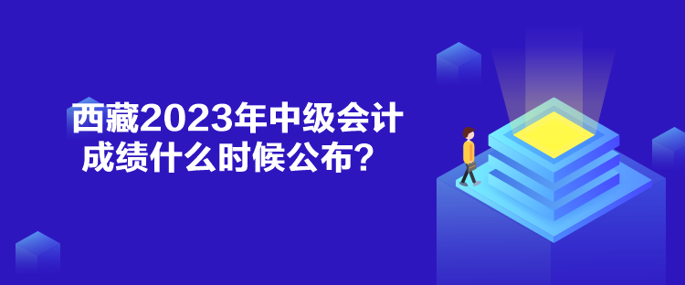 西藏2023年中級(jí)會(huì)計(jì)成績(jī)什么時(shí)候公布？