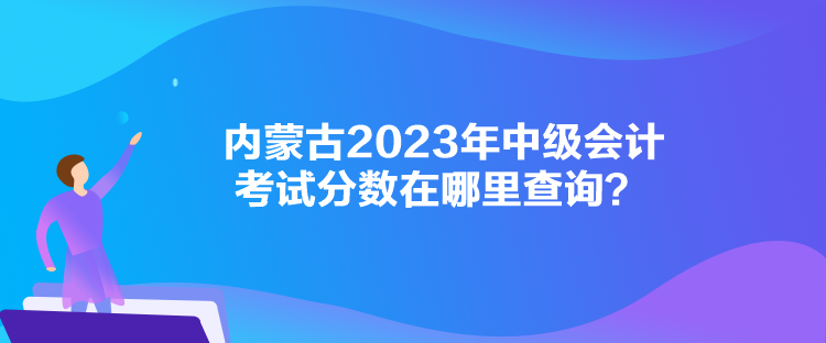 內(nèi)蒙古2023年中級(jí)會(huì)計(jì)考試分?jǐn)?shù)在哪里查詢？