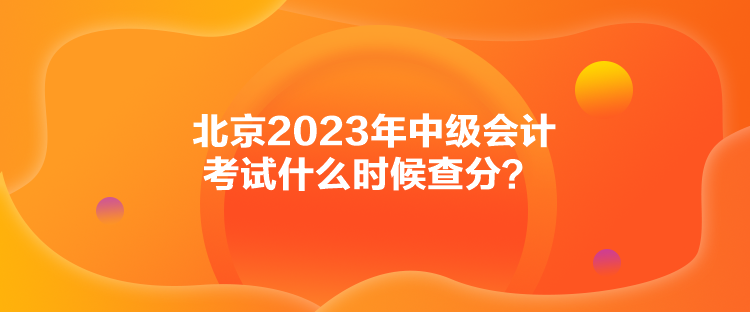 北京2023年中級會計考試什么時候查分？