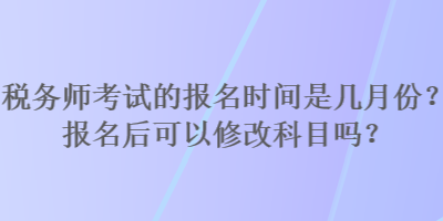 稅務(wù)師考試的報名時間是幾月份？報名后可以修改科目嗎？