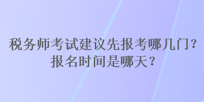 稅務(wù)師考試建議先報考哪幾門？報名時間是哪天？