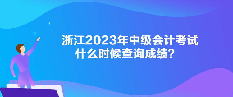 浙江2023年中級會計考試什么時候查詢成績？