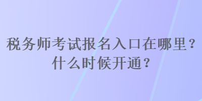 稅務(wù)師考試報(bào)名入口在哪里？什么時(shí)候開(kāi)通？