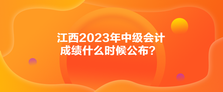 江西2023年中級(jí)會(huì)計(jì)成績(jī)什么時(shí)候公布？