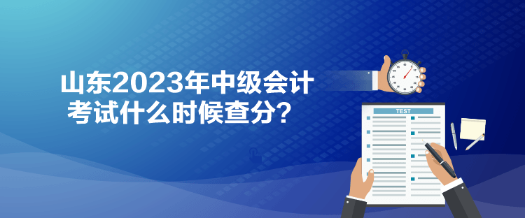 山東2023年中級(jí)會(huì)計(jì)考試什么時(shí)候查分？