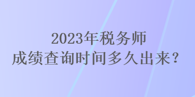 2023年稅務(wù)師成績查詢時(shí)間多久出來？