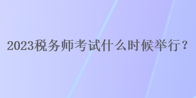 2023稅務師考試什么時候舉行？