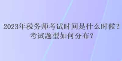 2023年稅務(wù)師考試時間是什么時候？考試題型如何分布？