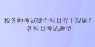 稅務(wù)師考試哪個(gè)科目有主觀題？各科目考試題型