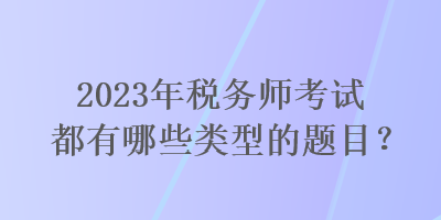 2023年稅務(wù)師考試都有哪些類型的題目？