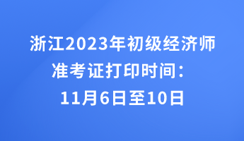 浙江2023年初級經(jīng)濟(jì)師準(zhǔn)考證打印時間：11月6日至10日