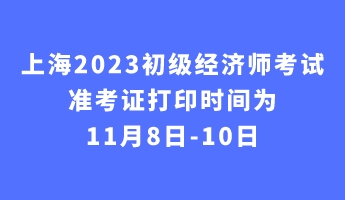 上海2023初級經濟師考試準考證打印時間為11月8日-10日